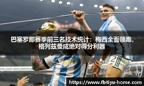 巴塞罗那赛季前三名技术统计：梅西全面领跑，格列兹曼成绝对得分利器